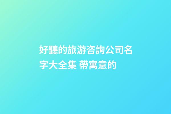 好聽的旅游咨詢公司名字大全集 帶寓意的-第1張-公司起名-玄機派